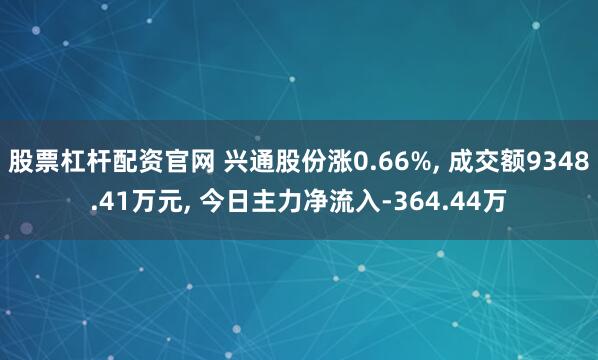 股票杠杆配资官网 兴通股份涨0.66%, 成交额9348.41万元, 今日主力净流入-364.44万