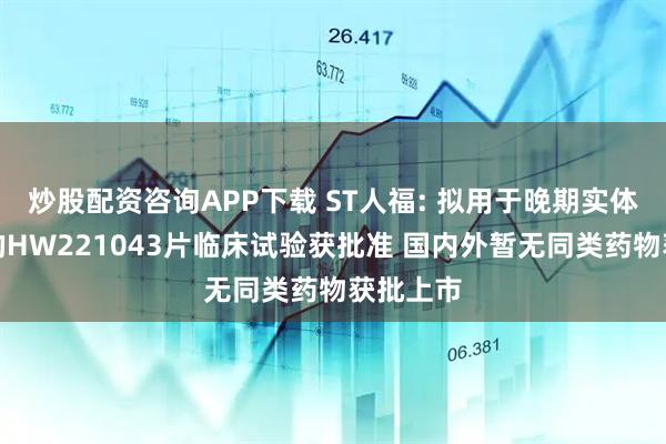 炒股配资咨询APP下载 ST人福: 拟用于晚期实体瘤治疗的HW221043片临床试验获批准 国内外暂无同类药物获批上市