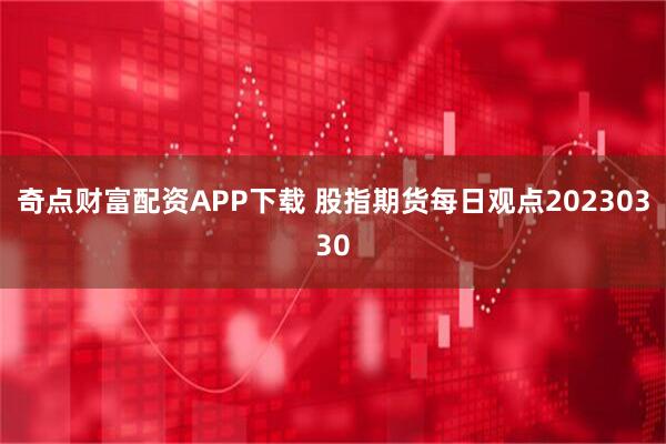 奇点财富配资APP下载 股指期货每日观点20230330