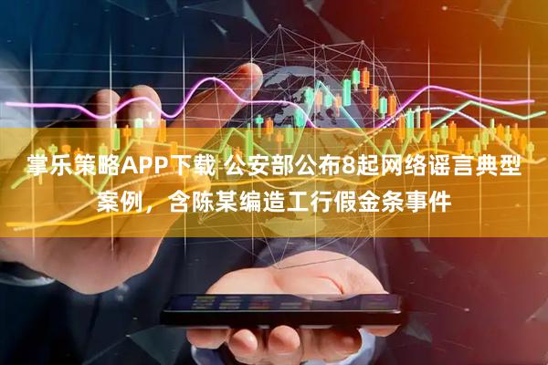 掌乐策略APP下载 公安部公布8起网络谣言典型案例，含陈某编造工行假金条事件