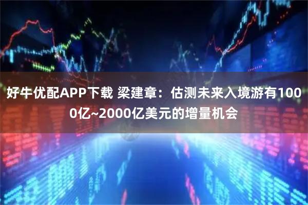好牛优配APP下载 梁建章：估测未来入境游有1000亿~2000亿美元的增量机会