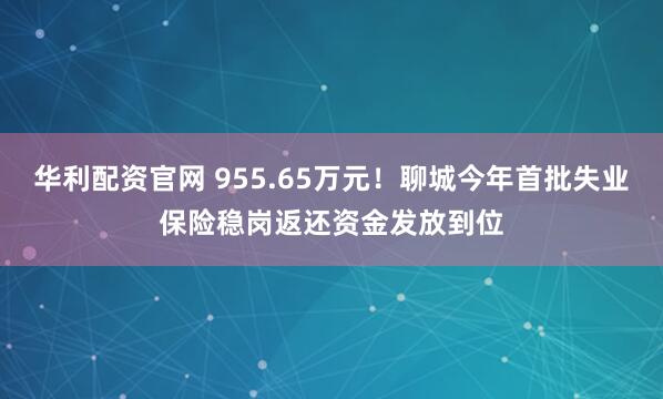 华利配资官网 955.65万元！聊城今年首批失业保险稳岗返还资金发放到位