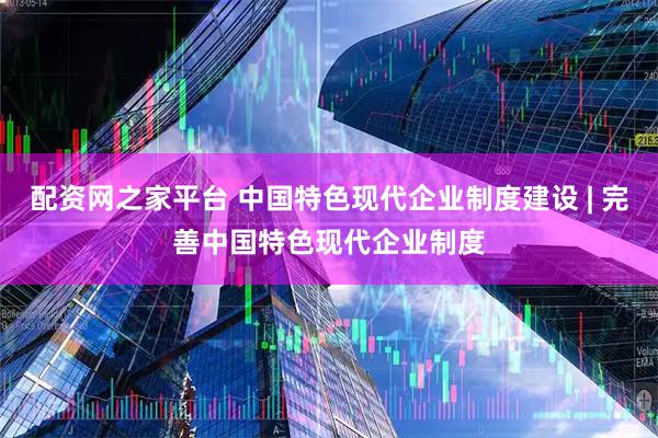 配资网之家平台 中国特色现代企业制度建设 | 完善中国特色现代企业制度