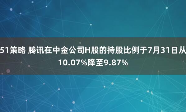 51策略 腾讯在中金公司H股的持股比例于7月31日从10.07%降至9.87%