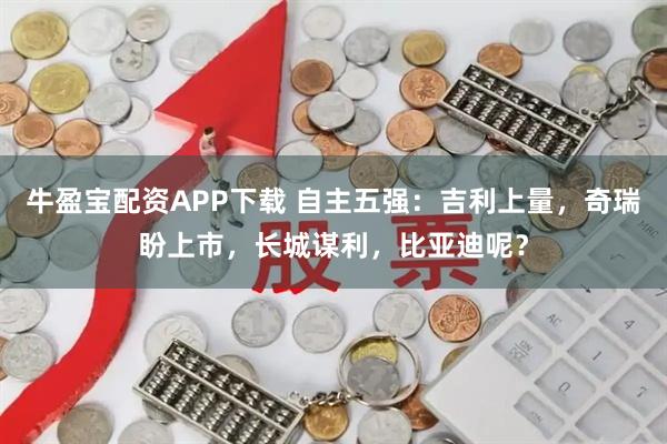 牛盈宝配资APP下载 自主五强：吉利上量，奇瑞盼上市，长城谋利，比亚迪呢？