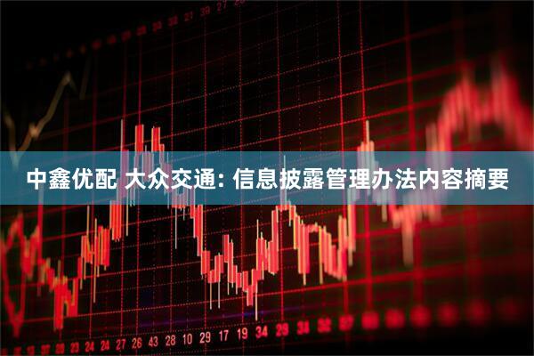 中鑫优配 大众交通: 信息披露管理办法内容摘要
