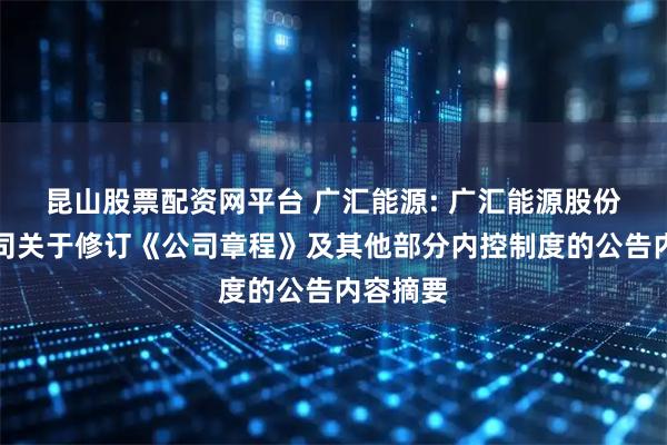 昆山股票配资网平台 广汇能源: 广汇能源股份有限公司关于修订《公司章程》及其他部分内控制度的公告内容摘要