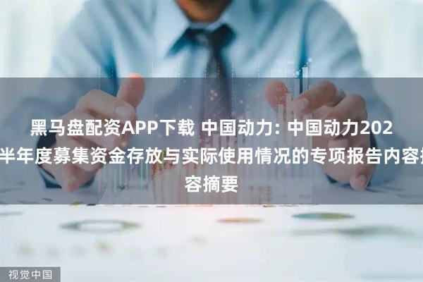 黑马盘配资APP下载 中国动力: 中国动力2025年半年度募集资金存放与实际使用情况的专项报告内容摘要