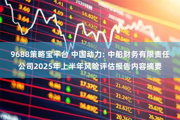 9688策略宝平台 中国动力: 中船财务有限责任公司2025年上半年风险评估报告内容摘要