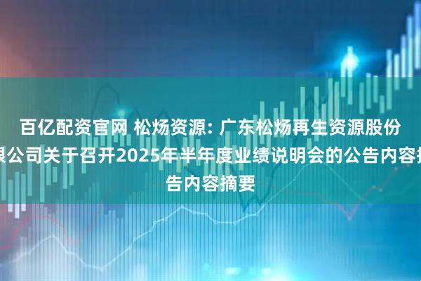 百亿配资官网 松炀资源: 广东松炀再生资源股份有限公司关于召开2025年半年度业绩说明会的公告内容摘要
