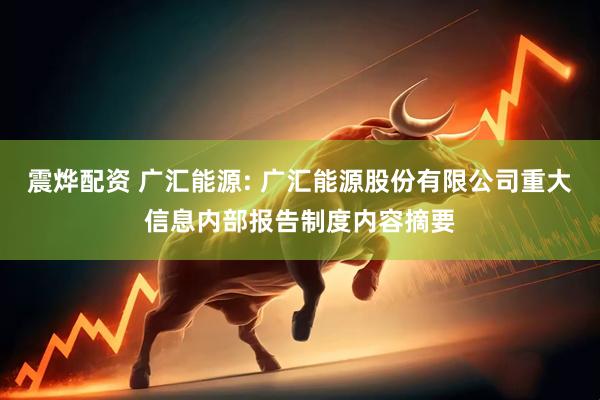 震烨配资 广汇能源: 广汇能源股份有限公司重大信息内部报告制度内容摘要