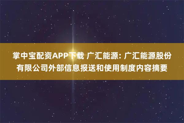 掌中宝配资APP下载 广汇能源: 广汇能源股份有限公司外部信息报送和使用制度内容摘要