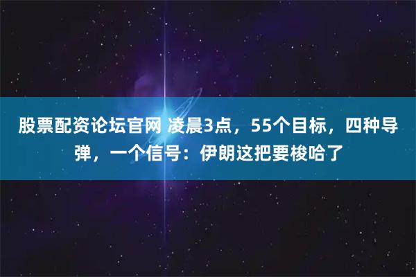 股票配资论坛官网 凌晨3点，55个目标，四种导弹，一个信号：伊朗这把要梭哈了