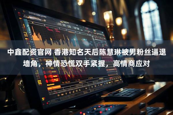中鑫配资官网 香港知名天后陈慧琳被男粉丝逼退墙角，神情恐慌双手紧握，高情商应对