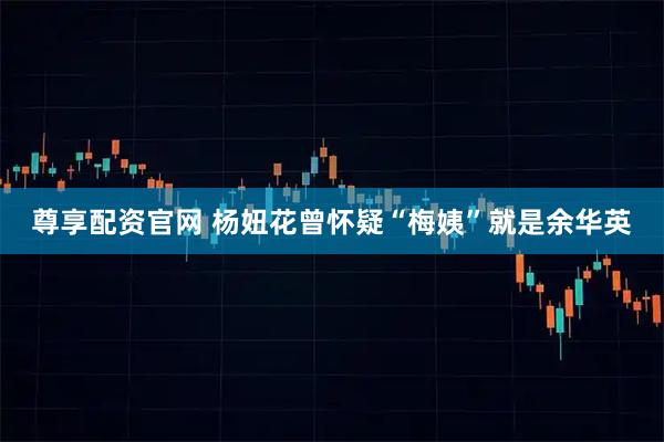 尊享配资官网 杨妞花曾怀疑“梅姨”就是余华英