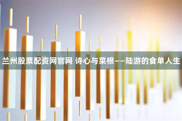 兰州股票配资网官网 诗心与菜根——陆游的食单人生