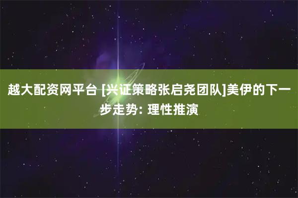 越大配资网平台 [兴证策略张启尧团队]美伊的下一步走势: 理性推演