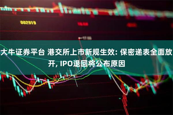 大牛证券平台 港交所上市新规生效: 保密递表全面放开, IPO退回将公布原因
